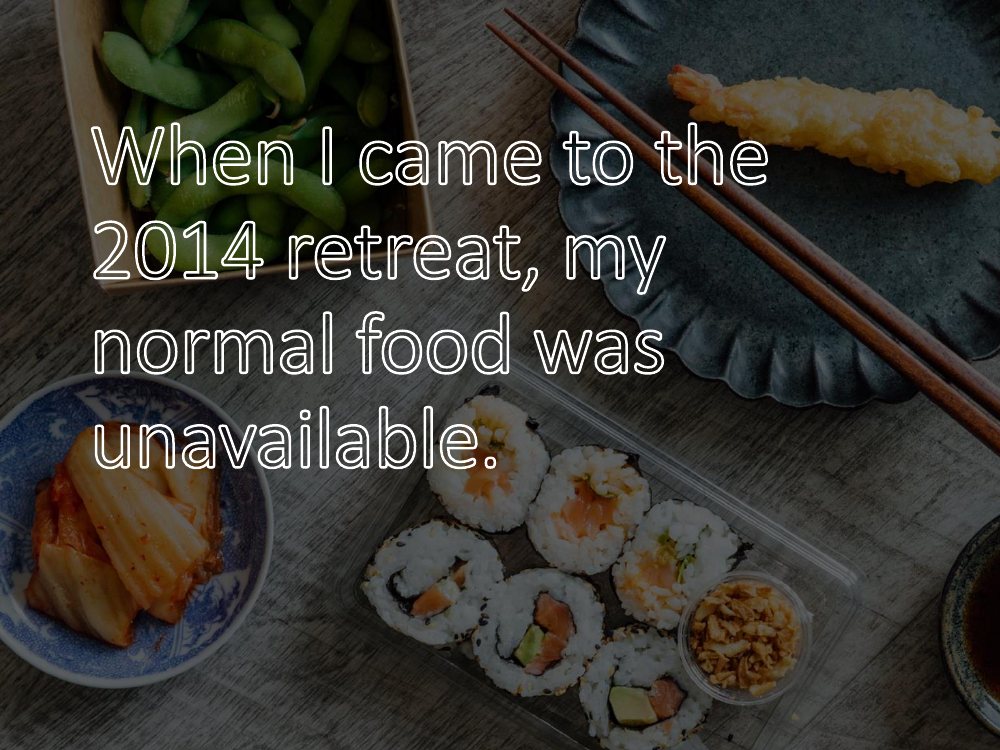 When I came to the 2014 retreat, my normal food was unavailable