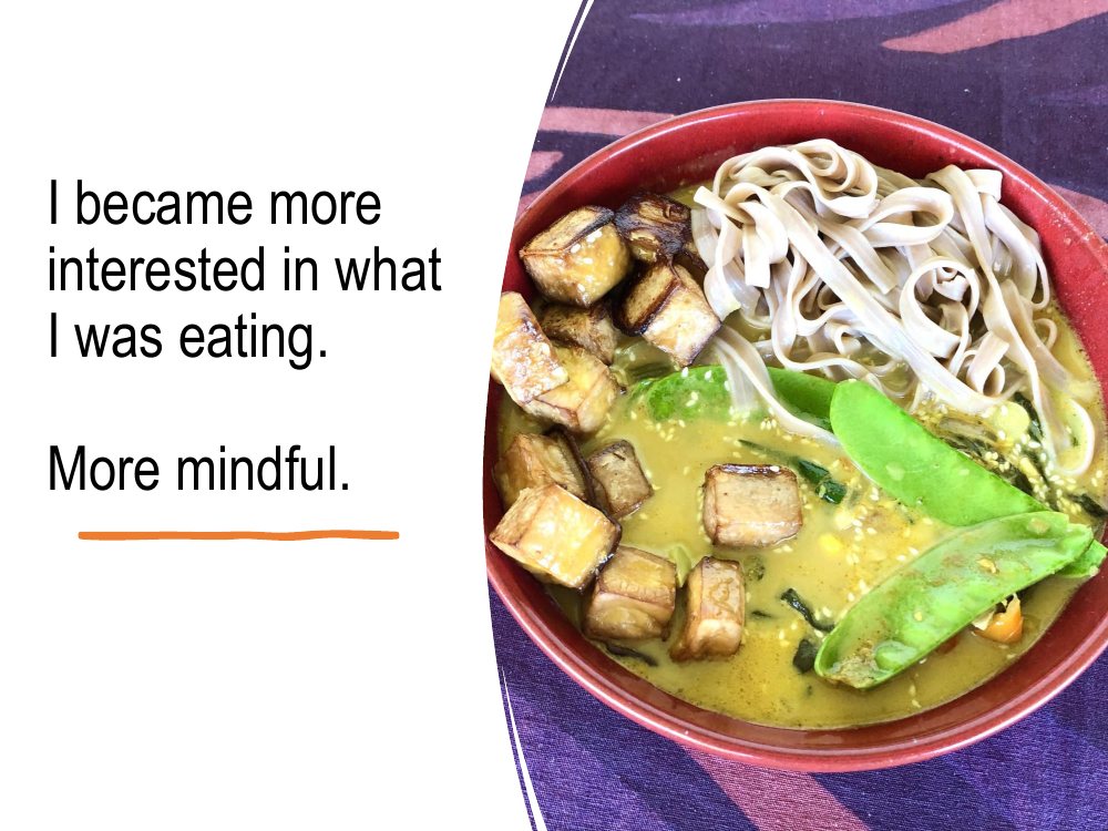 I became more interested in what I was eating, and more mindful