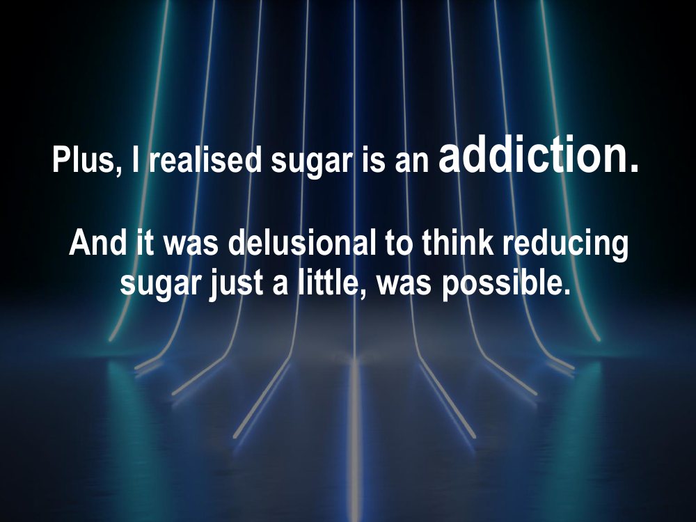 I realised sugar is an addiction, and that it was delusional to think reducing sugar just a little was possible