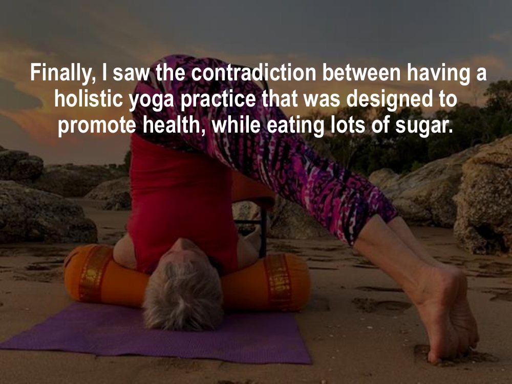 Finally I saw the contradiction between having a holistic yoga practice designed to promote health, while eating lots of sugar