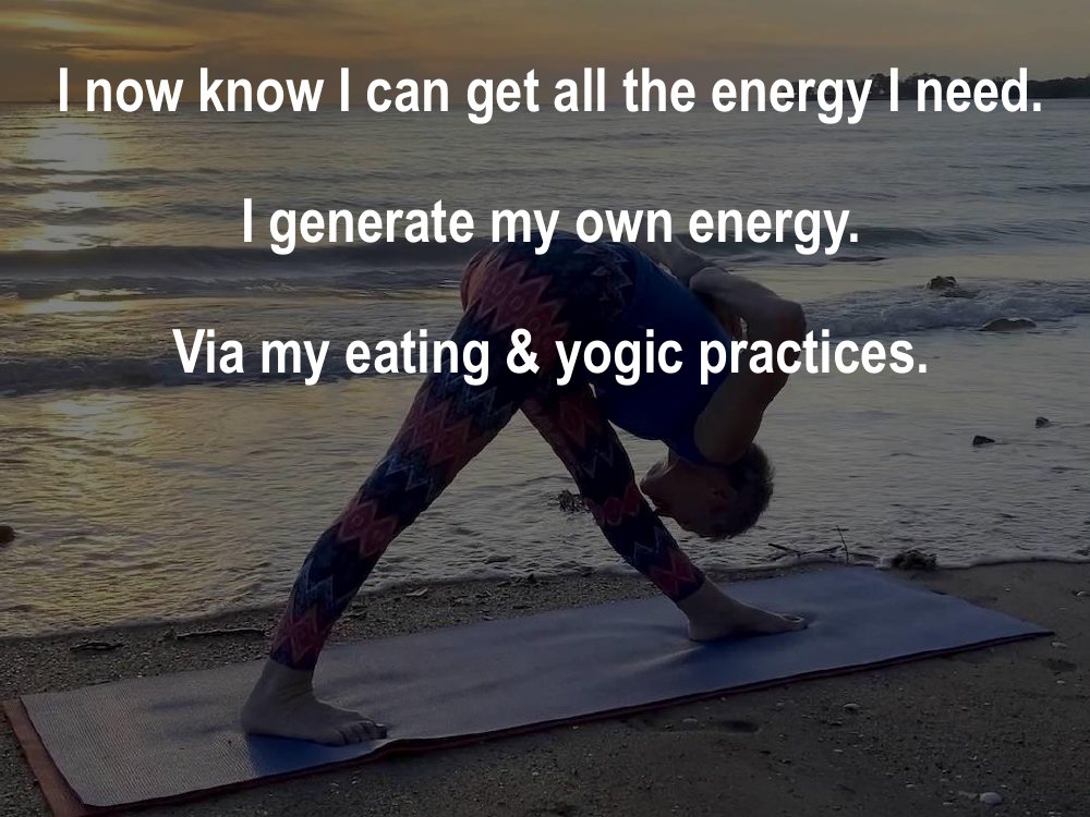 I now know I can get all the energy I need. I generate my own energy, through my eating and yogic practices