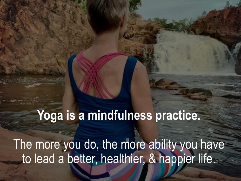 Yoga is a mindfulness practice. The more you do, the more ability you have to lead a better, healthier and happier life