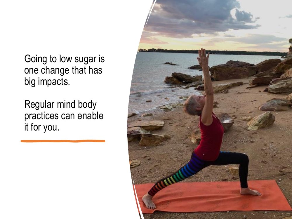Going to low sugar is one change that has big impacts, and regular mind body practices can enable it for you