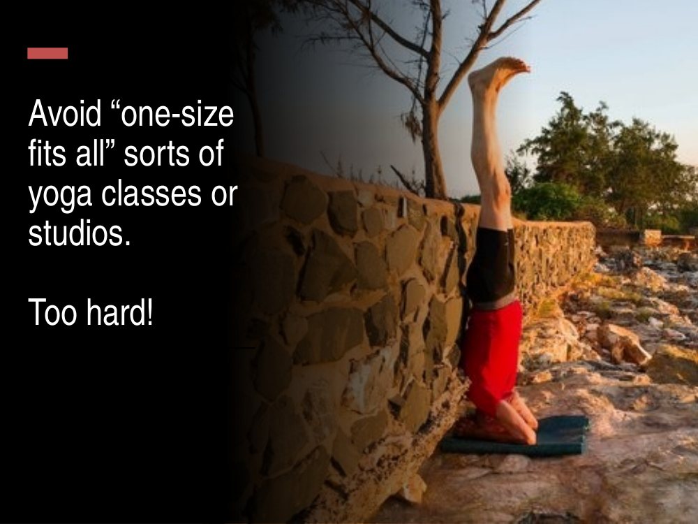 Avoid one-size-fits-all yoga classes or studios, because they are too hard for most people starting out