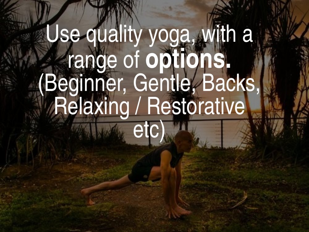 Use quality yoga with a range of options: beginner, gentle, yoga for backs, relaxing and restorative